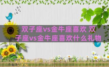 双子座vs金牛座喜欢 双子座vs金牛座喜欢什么礼物